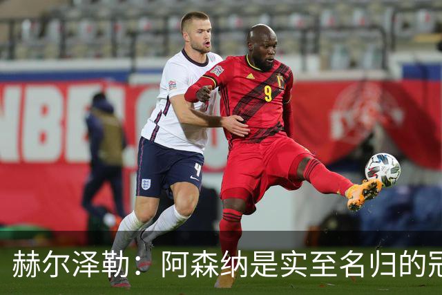 赫尔泽勒：阿森纳是实至名归的冠军，他们可能有英格兰最强阵容